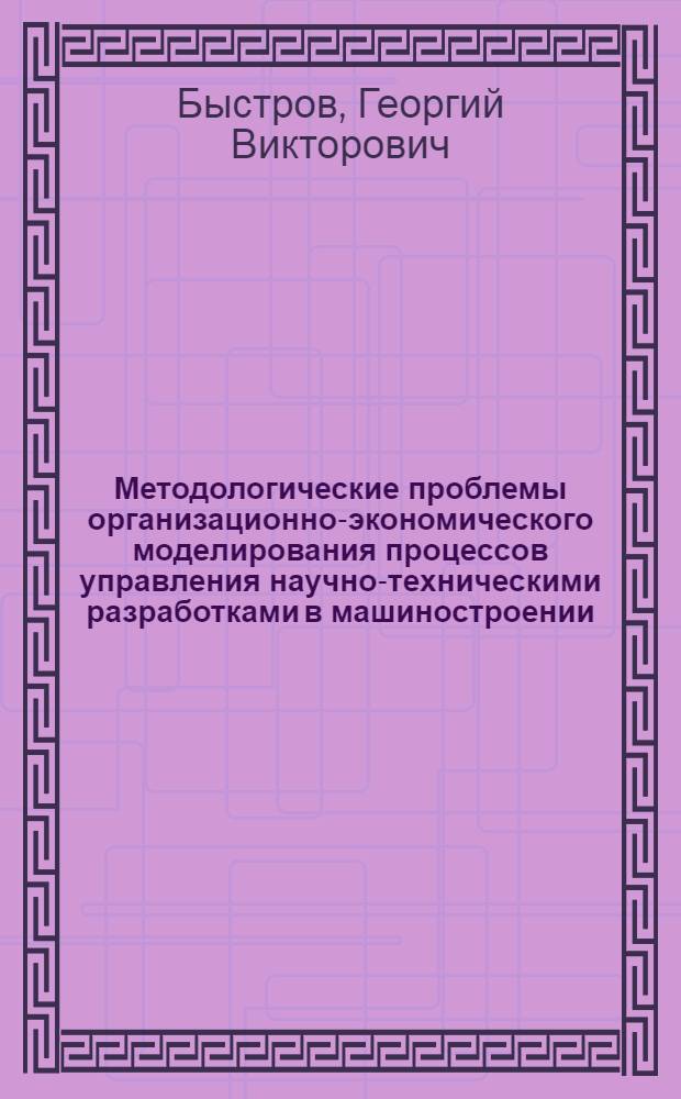 Методологические проблемы организационно-экономического моделирования процессов управления научно-техническими разработками в машиностроении : (На материалах Минавиапрома и др. отраслей промышленности) : Автореф. дис. на соиск. учен. степ. д. э. н