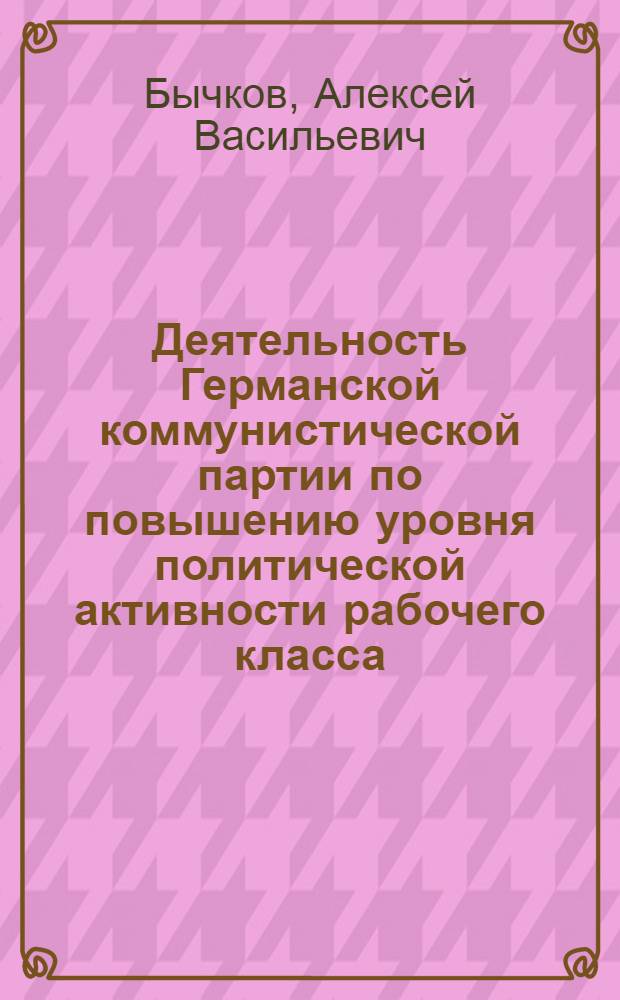 Деятельность Германской коммунистической партии по повышению уровня политической активности рабочего класса (1968-1976 гг.) : Автореф. дис. на соиск. учен. степени канд. ист. наук : (07.00.04)