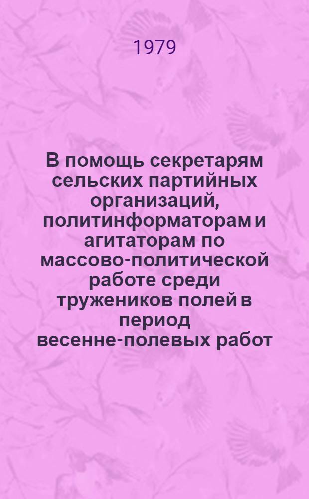 В помощь секретарям сельских партийных организаций, политинформаторам и агитаторам по массово-политической работе среди тружеников полей в период весенне-полевых работ : 1-6. 5 : В ваших руках - плодородие