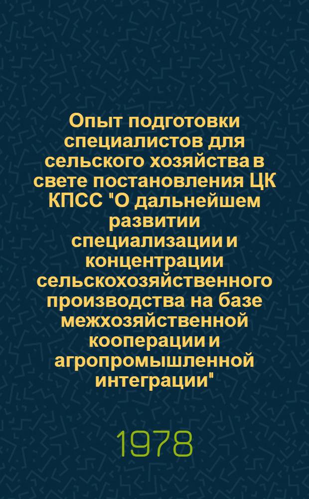 Опыт подготовки специалистов для сельского хозяйства в свете постановления ЦК КПСС "О дальнейшем развитии специализации и концентрации сельскохозяйственного производства на базе межхозяйственной кооперации и агропромышленной интеграции" : Докл. на Всесоюз. совещ.-семинаре 1-3. февр. 1978 г. в г. Кирове