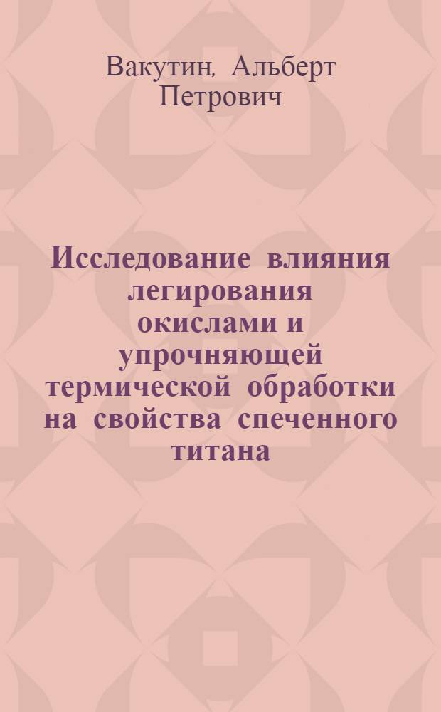 Исследование влияния легирования окислами и упрочняющей термической обработки на свойства спеченного титана : Автореф. дис. на соиск. учен. степ. к. т. н