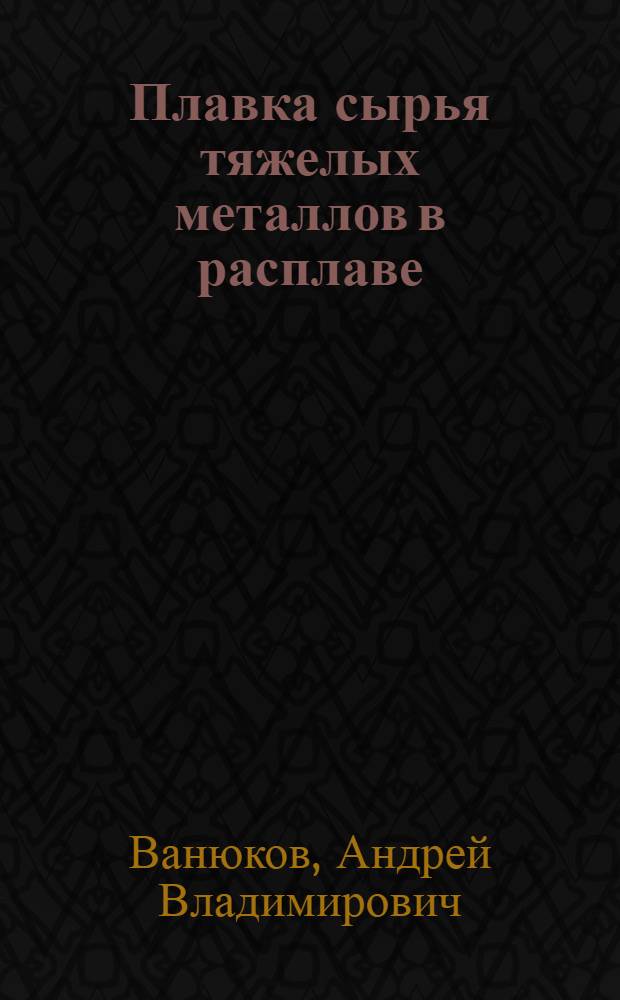 Плавка сырья тяжелых металлов в расплаве : Докл. тт. Ванюкова А.В., Быстрова В.П. и Васкевича А.Д. на Междунар. выставке в г. Дюссельдорфе (ФРГ) с 16 по 22 июня 1979 г