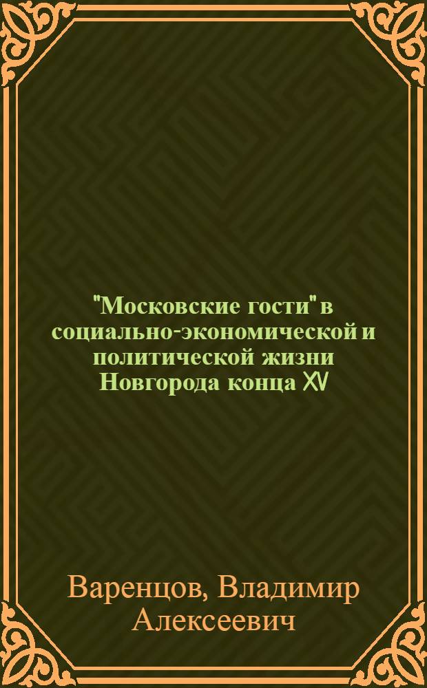 "Московские гости" в социально-экономической и политической жизни Новгорода конца XV - начала XVII вв. : Автореф. дис. на соиск. учен. степ. канд. ист. наук : (07.00.02)