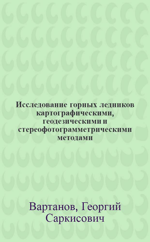 Исследование горных ледников картографическими, геодезическими и стереофотограмметрическими методами : (На прим. бассейна р. Ингури) : Автореф. дис. на соиск. учен. степ. канд. геогр. наук : (11.00.07)