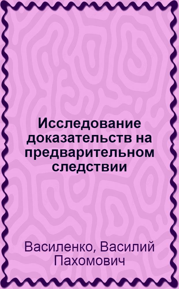 Исследование доказательств на предварительном следствии : Автореф. дис. на соиск. учен. степ. к. ю. н