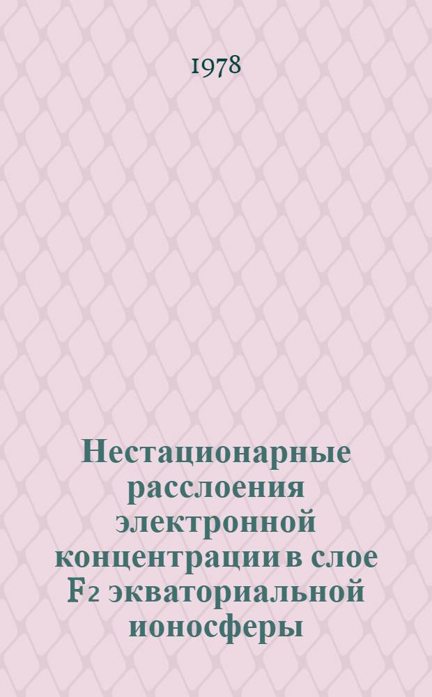 Нестационарные расслоения электронной концентрации в слое F₂ экваториальной ионосферы : Доложено на XII Всесоюз. конф. по распространению радиоволн. г. Томск