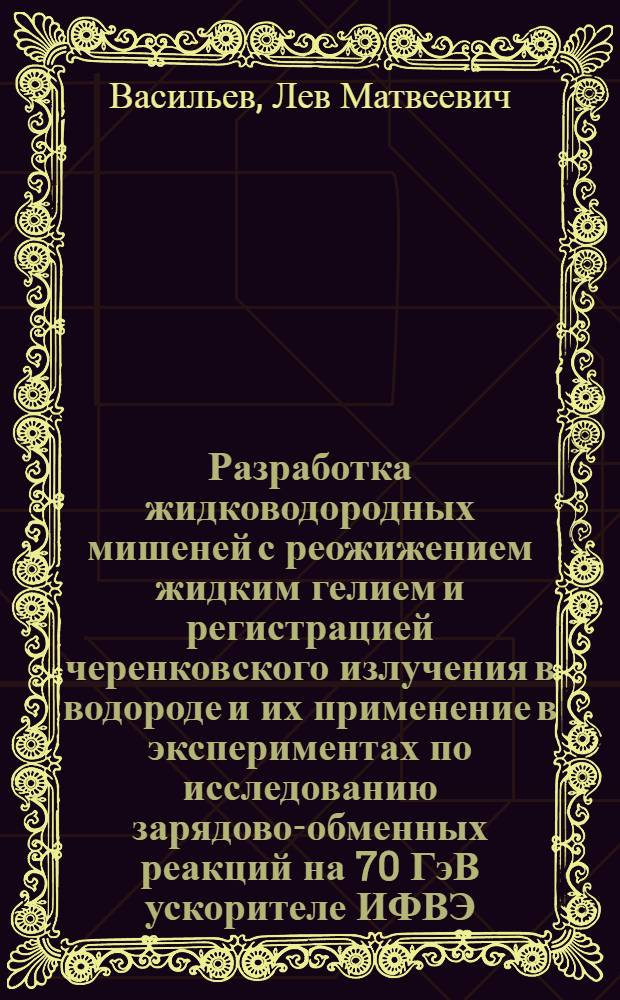 Разработка жидководородных мишеней с реожижением жидким гелием и регистрацией черенковского излучения в водороде и их применение в экспериментах по исследованию зарядово-обменных реакций на 70 ГэВ ускорителе ИФВЭ : Автореф. дис. на соиск. учен. степ. к. ф.-м. н