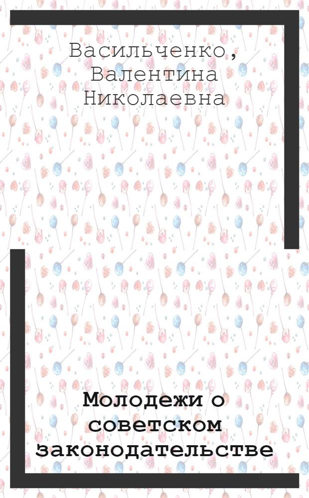 Молодежи о советском законодательстве : О соц. праве, правах и обязанностях молодежи