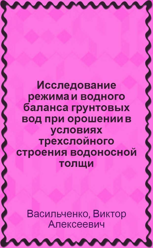 Исследование режима и водного баланса грунтовых вод при орошении в условиях трехслойного строения водоносной толщи : (На прим. Багаево-Садков. оросит. системы в Рост. обл.) : Автореф. дис. на соиск. учен. степени канд. геол.-минерал. наук : (04.00.06)