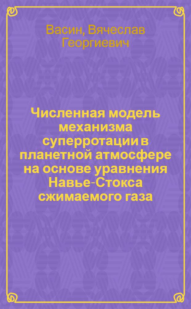 Численная модель механизма суперротации в планетной атмосфере на основе уравнения Навье-Стокса сжимаемого газа : Автореф. дис. на соиск. учен. степ. канд. физ.-мат. наук : (01.03.02)