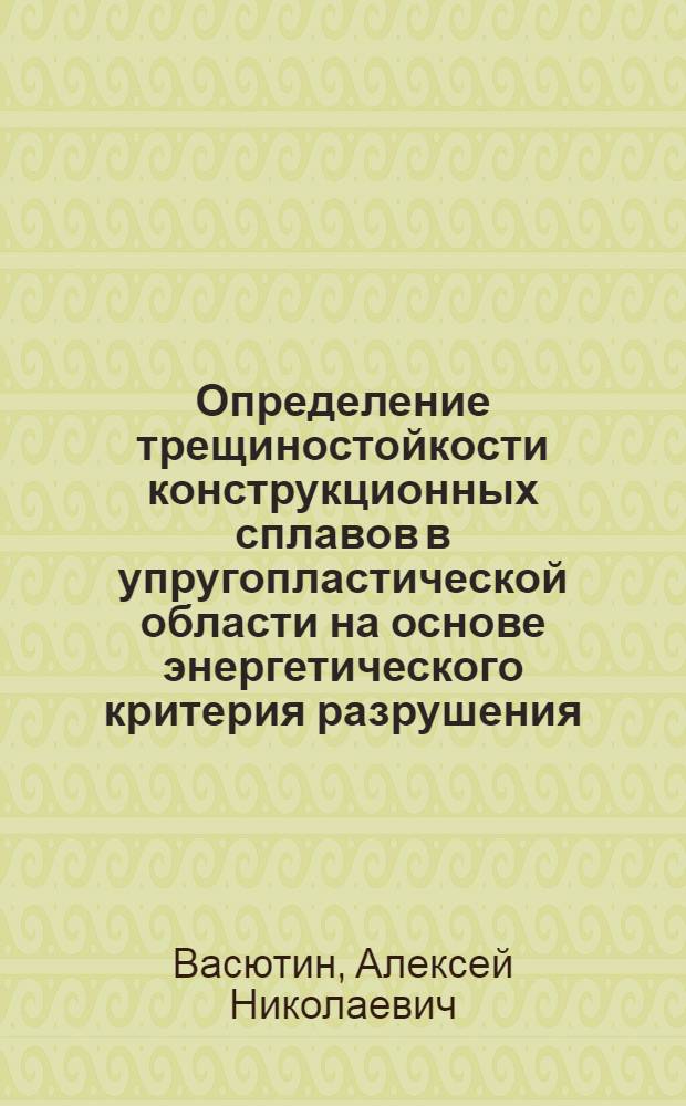 Определение трещиностойкости конструкционных сплавов в упругопластической области на основе энергетического критерия разрушения : Автореф. дис. на соиск. учен. степени канд. техн. наук : (15.16.01)