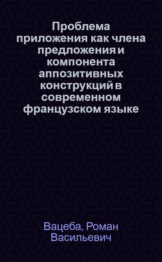 Проблема приложения как члена предложения и компонента аппозитивных конструкций в современном французском языке : Автореф. дис. на соиск. учен. степ. канд. филол. наук : (10.02.05)