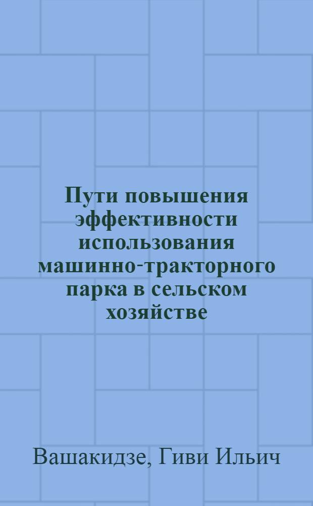 Пути повышения эффективности использования машинно-тракторного парка в сельском хозяйстве : (На материалах I и II заны произв. специализации сел. хоз-ва ГССР) : Автореф. дис. на соиск. учен. степ. канд. экон. наук : (08.00.05)