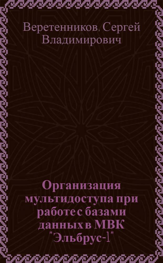 Организация мультидоступа при работе с базами данных в МВК "Эльбрус-1" : Докл. на IV Конф. молодых специалистов Ин-т точ. механики и вычисл. техники им. С.А. Лебедева АН СССР (апр. 1978 г.)