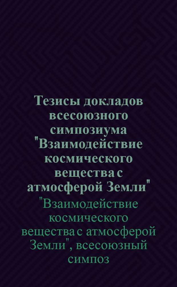 Тезисы докладов всесоюзного симпозиума "Взаимодействие космического вещества с атмосферой Земли", 3-5 октября 1978 г., г. Фрунзе