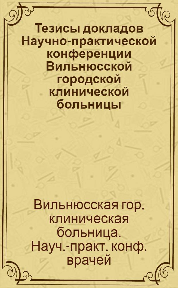 Тезисы докладов Научно-практической конференции Вильнюсской городской клинической больницы, Вильнюс, 5-6 дек. 1978 г.