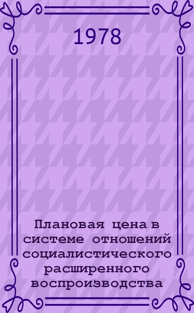 Плановая цена в системе отношений социалистического расширенного воспроизводства : Автореф. дис. на соиск. учен. степ. д-ра экон. наук : (08.00.09)