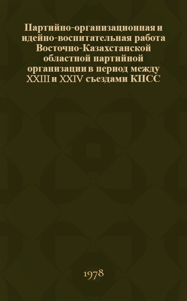 Партийно-организационная и идейно-воспитательная работа Восточно-Казахстанской областной партийной организации в период между XXIII и XXIV съездами КПСС : Автореф. дис. на соиск. учен. степ. канд. ист. наук : (07.00.01)