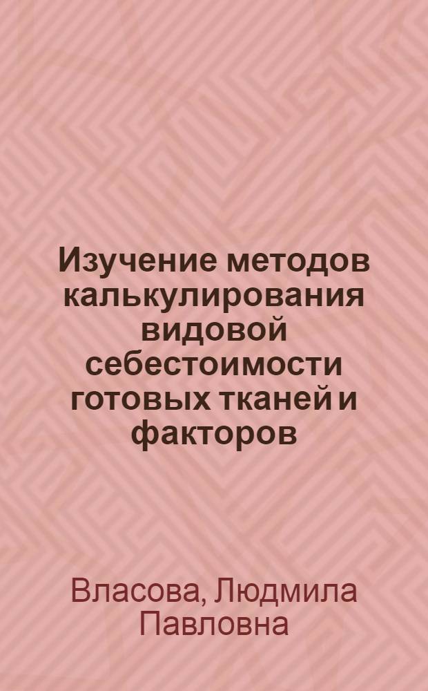 Изучение методов калькулирования видовой себестоимости готовых тканей и факторов, влияющих на ее уровень и структуру : (На прим. х.-б. пром-сти) : Автореф. дис. на соиск. учен. степ. канд. экон. наук : (08.00.05)