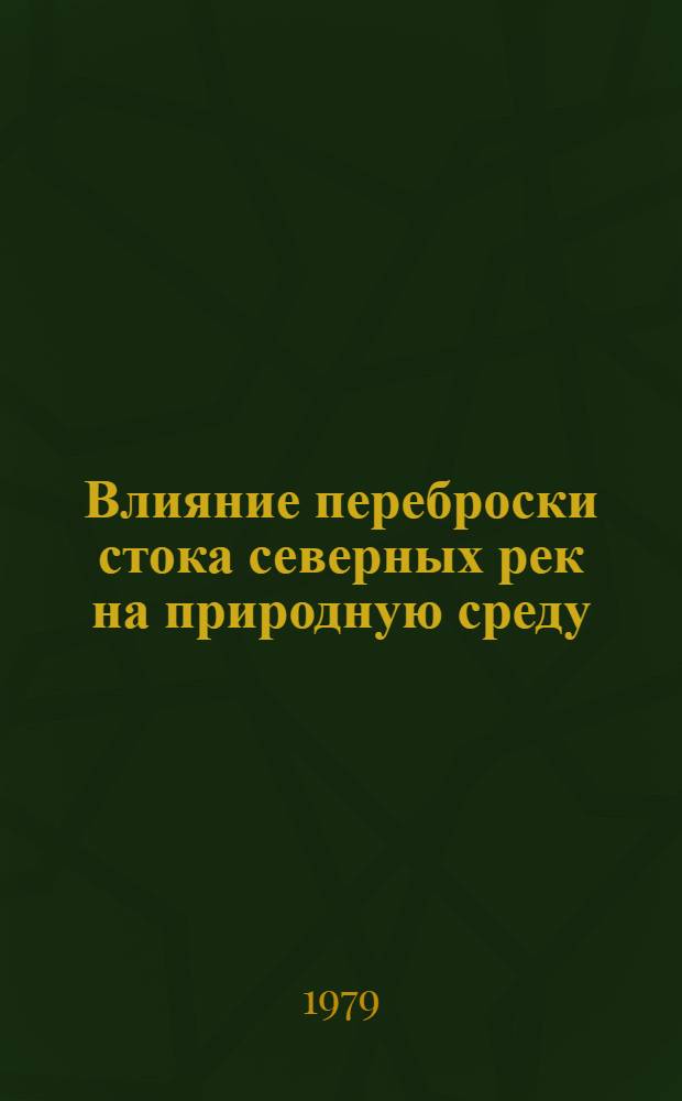 Влияние переброски стока северных рек на природную среду : По материалам Совещ. 11-12 июня 1978 г. в г. Сыктывкаре