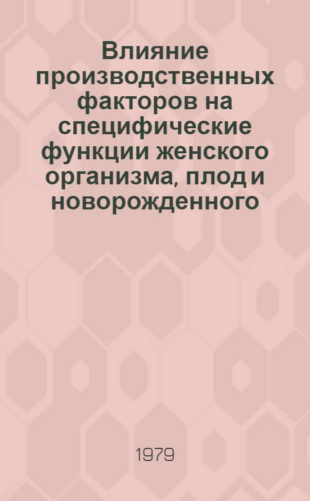 Влияние производственных факторов на специфические функции женского организма, плод и новорожденного : Библиогр. указ. основной отеч. и зарубеж. лит