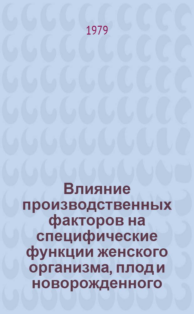 Влияние производственных факторов на специфические функции женского организма, плод и новорожденного : Библиогр. указ. основной отеч. и зарубеж. лит. ... за 1977-1978 гг.
