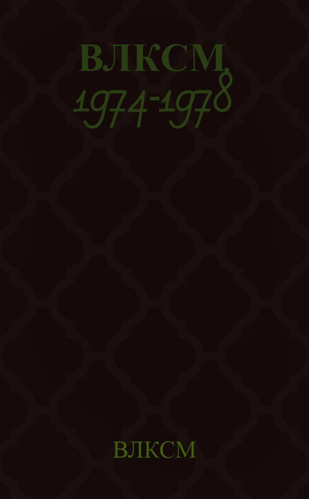ВЛКСМ. 1974-1978 : Информ. материалы о деятельности Ленинского комсомола. ЦК ВЛКСМ в период между XVII и XVIII съездами ВЛКСМ : Делегату XVIII съезда ВЛКСМ