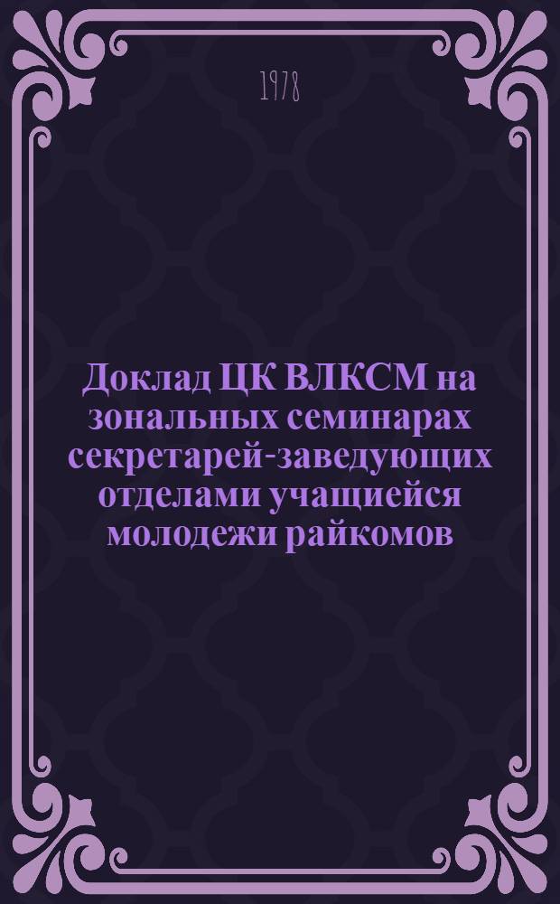 Доклад ЦК ВЛКСМ на зональных семинарах секретарей-заведующих отделами учащиейся молодежи райкомов, горкомов, окружкомов комсомола "О задачах райкомов, горкомов, окружкомах комсомола по дальнейшему совершенствованию обучения, воспитания учащихся общеобразовательных школ и профессионально-технических училищ, подготовки их к труду в свете требований ЦК КПСС, речи товарища Л.И. БРЕЖНЕВА на XVIII съезде ВЛКСМ, его решений"