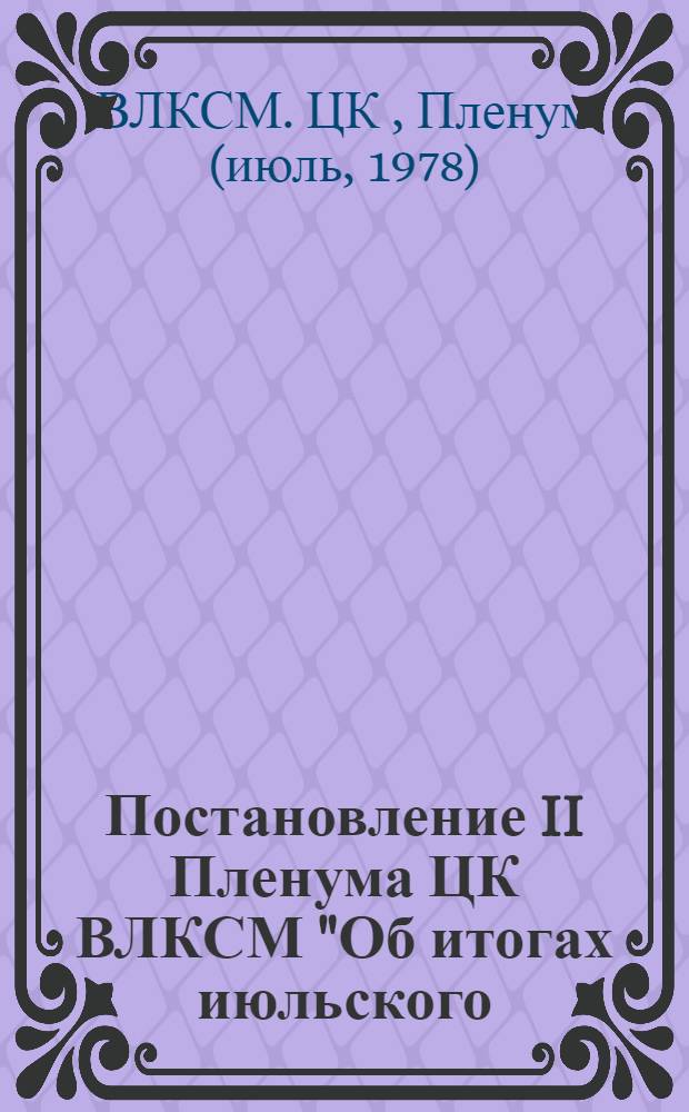 Постановление II Пленума ЦК ВЛКСМ "Об итогах июльского (1978 г.) Пленума ЦК КПСС и задачах комсомольских организаций, вытекающих из постановления Пленума ЦК КПСС и доклада Генерального секретаря ЦК КПСС товарища Л.И. Брежнева "О дальнейшем развитии сельского хозяйства СССР" : Проект