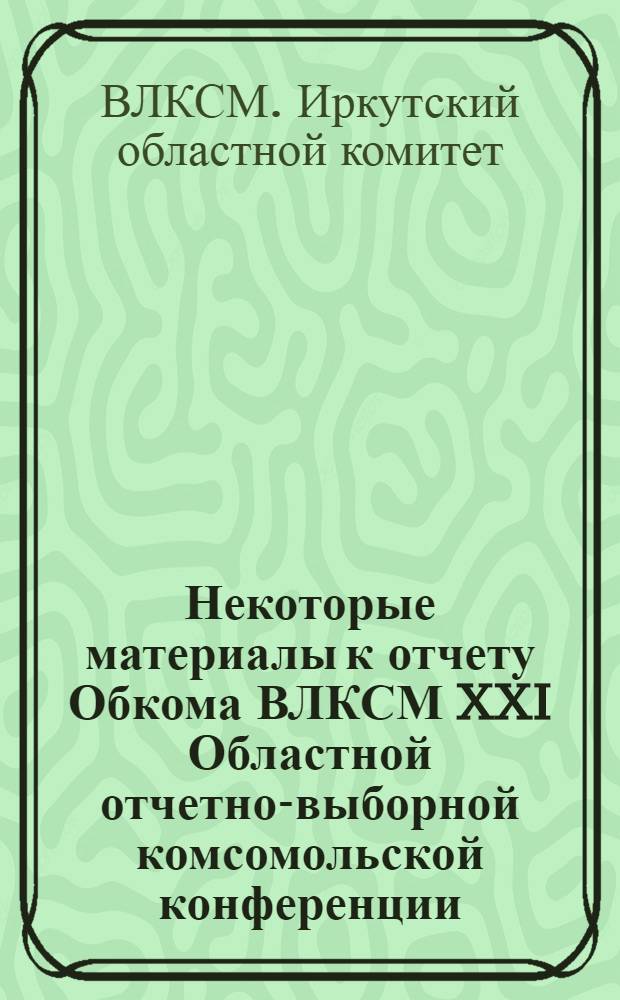 Некоторые материалы к отчету Обкома ВЛКСМ XXI Областной отчетно-выборной комсомольской конференции
