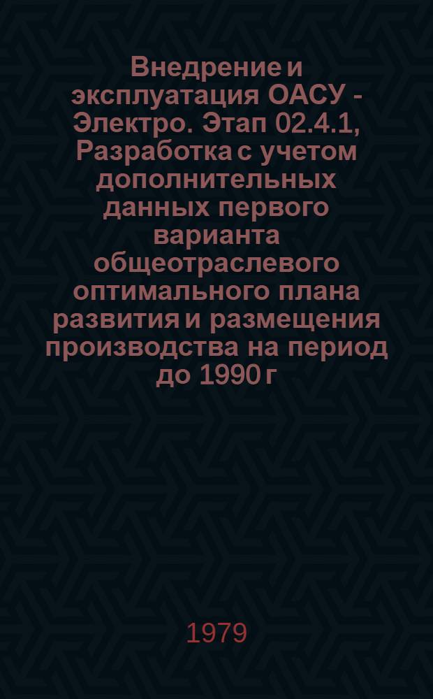 Внедрение и эксплуатация ОАСУ - Электро. Этап 02.4.1, Разработка с учетом дополнительных данных первого варианта общеотраслевого оптимального плана развития и размещения производства на период до 1990 г. : Шифр темы Е18.9029 : В 3 т.