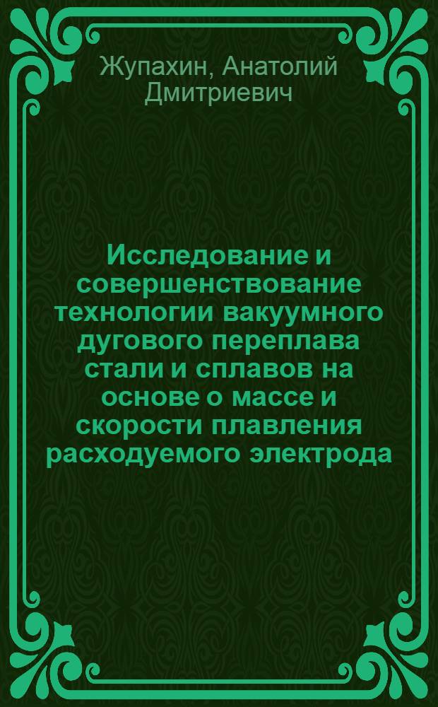 Исследование и совершенствование технологии вакуумного дугового переплава стали и сплавов на основе о массе и скорости плавления расходуемого электрода : Автореф. дис. на соиск. учен. степ. к. т. н