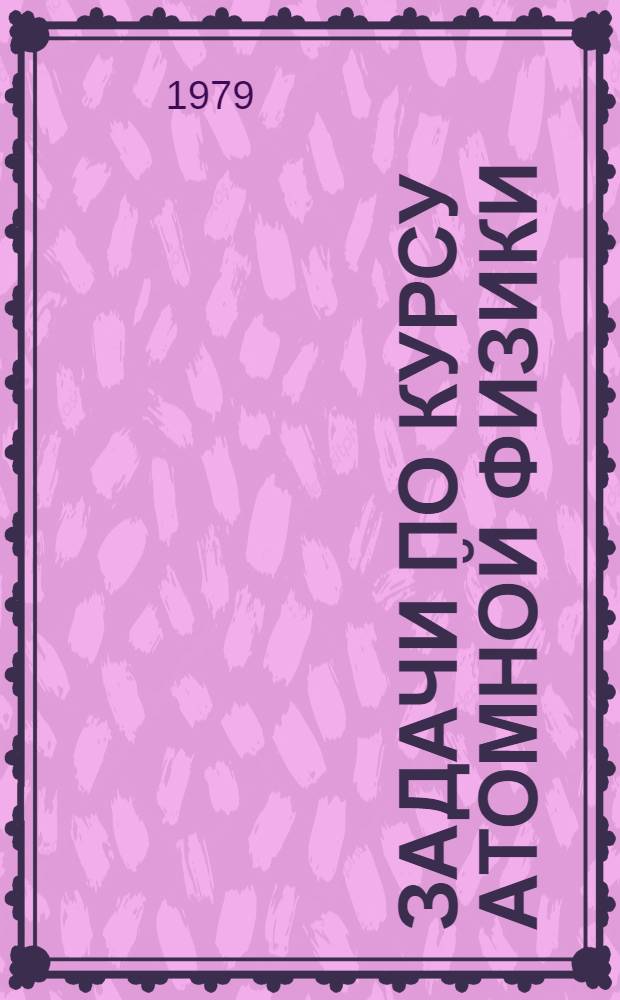 Задачи по курсу атомной физики : Учеб. пособие