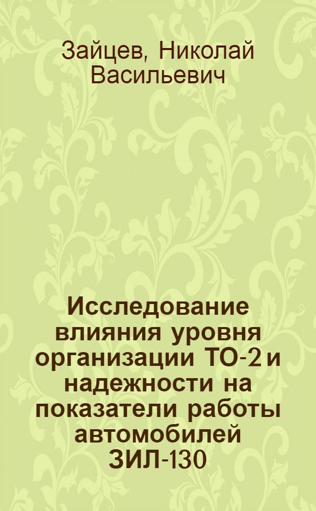 Исследование влияния уровня организации ТО-2 и надежности на показатели работы автомобилей ЗИЛ-130 : Автореф. дис. на соиск. учен. степ. канд. техн. наук : (05.22.10)