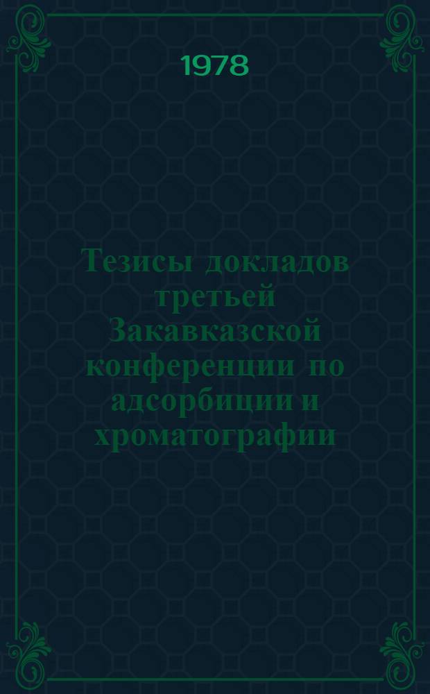 Тезисы докладов третьей Закавказской конференции по адсорбиции и хроматографии (30 ноября - 2 декабря 1978 г.)