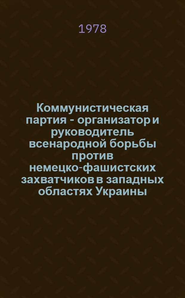 Коммунистическая партия - организатор и руководитель всенародной борьбы против немецко-фашистских захватчиков в западных областях Украины (1941-1944 гг.) : Автореф. дис. на соиск. учен. степ. д-ра ист. наук : (07.00.01)
