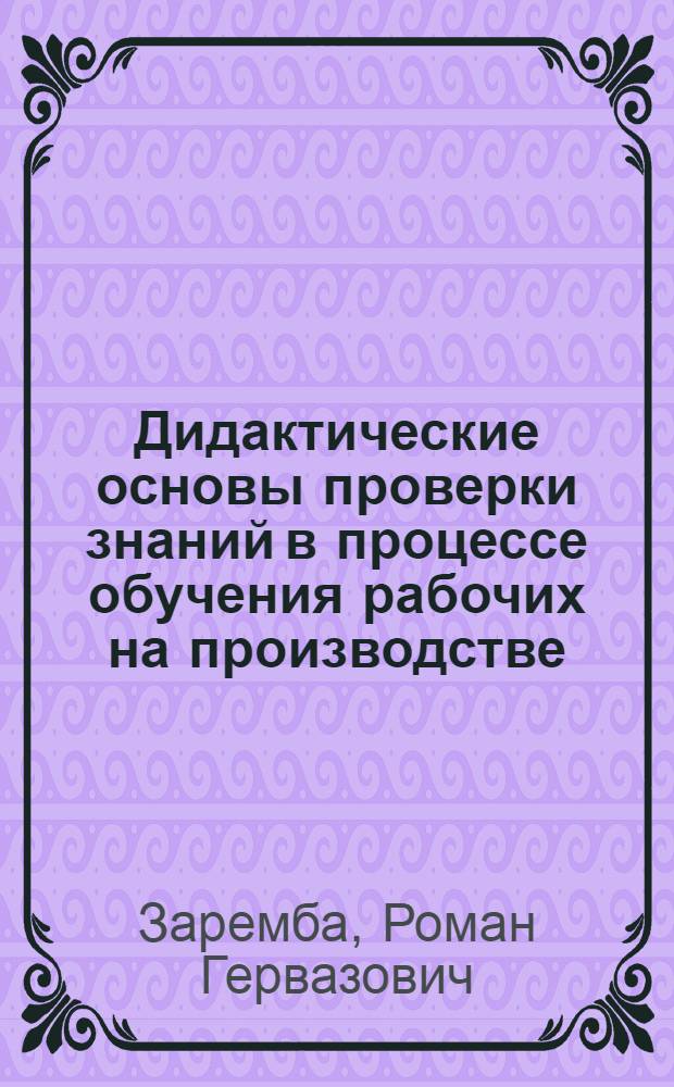 Дидактические основы проверки знаний в процессе обучения рабочих на производстве : (На прим. учеб. комбинатов строит. профиля) : Автореф. дис. на соиск. учен. степени канд. пед. наук : (13.00.01)