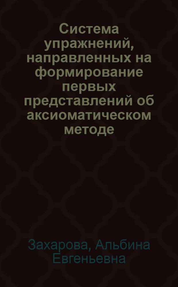 Система упражнений, направленных на формирование первых представлений об аксиоматическом методе : Автореф. дис. на соиск. учен. степ. канд. пед. наук : (13.00.02)