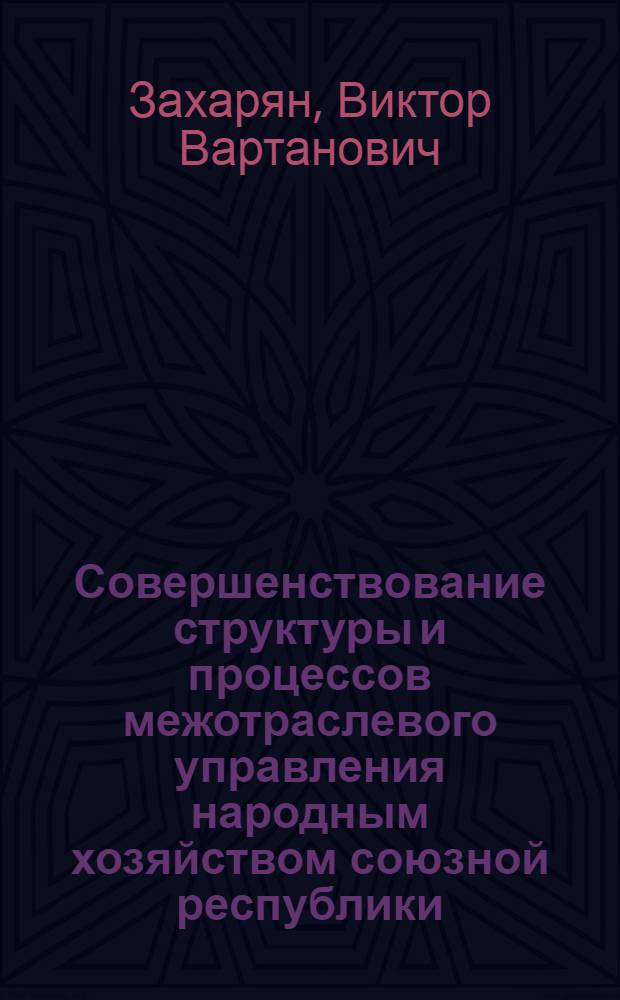 Совершенствование структуры и процессов межотраслевого управления народным хозяйством союзной республики : (На примере АрмССР) : Автореф. дис. на соиск. учен. степ. к. э. н