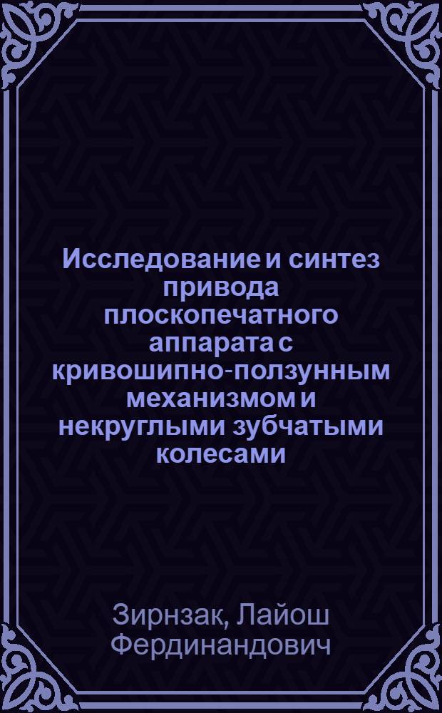 Исследование и синтез привода плоскопечатного аппарата с кривошипно-ползунным механизмом и некруглыми зубчатыми колесами : Автореф. дис. на соиск. учен. степ. канд. техн. наук : (05.02.15)