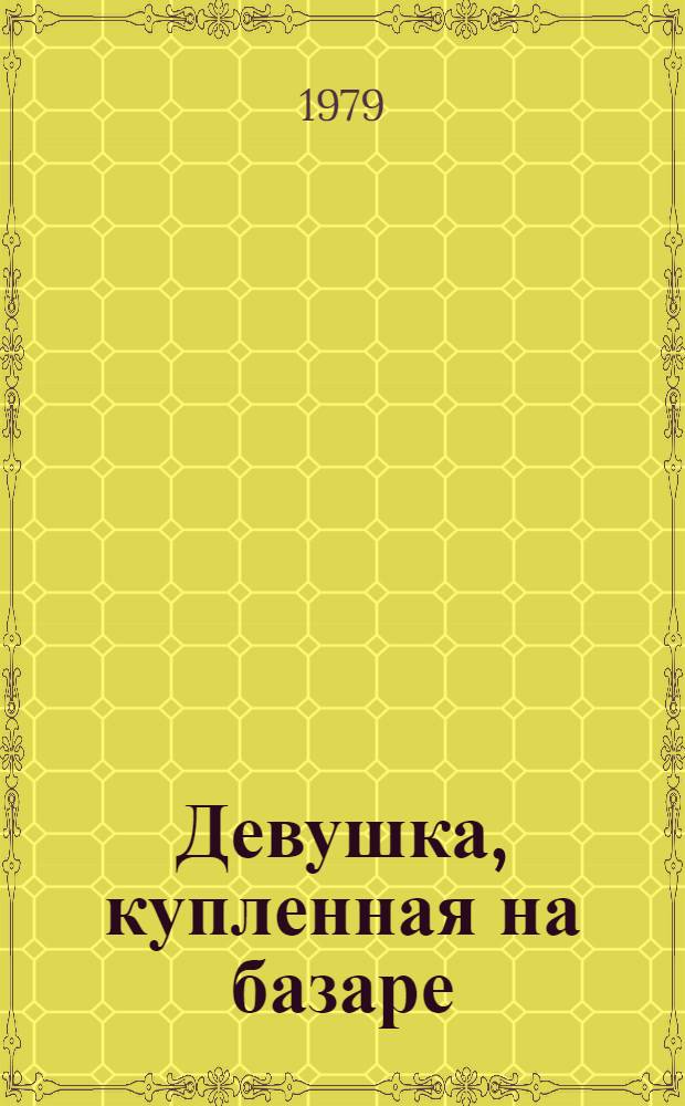 Девушка, купленная на базаре : Муз. комедия в 2 д