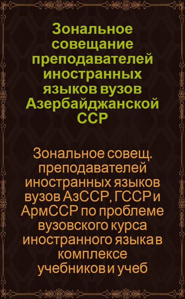 Зональное совещание преподавателей иностранных языков вузов Азербайджанской ССР, Грузинской ССР и Армянской ССР по проблеме вузовского курса иностранного языка в комплексе учебников и учебных пособий, Баку, 10-13 окт. 1979 г. : Тез. докл. и сообщ