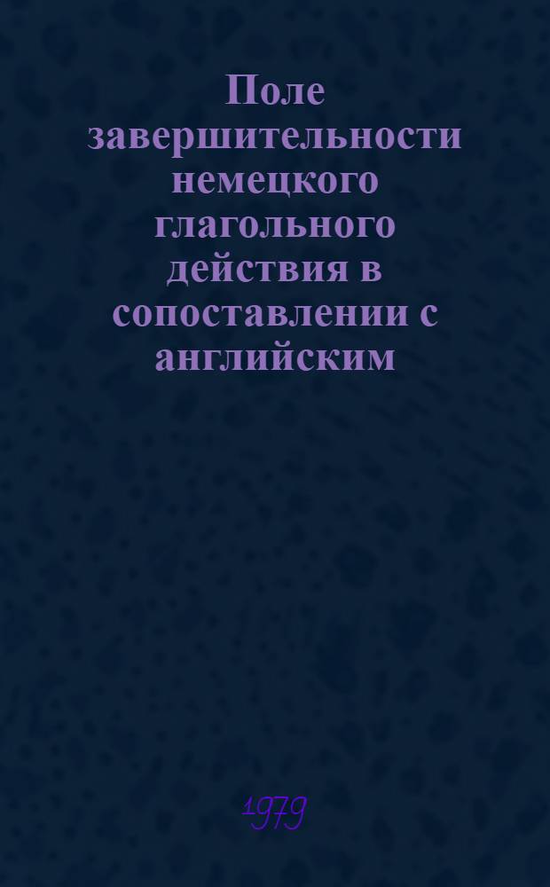 Поле завершительности немецкого глагольного действия в сопоставлении с английским : Автореф. дис. на соиск. учен. степ. канд. филол. наук : (10.02.04)