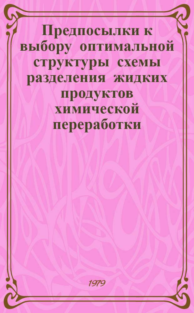Предпосылки к выбору оптимальной структуры схемы разделения жидких продуктов химической переработки : Докл. Всесоюз. совещ. по химии и технологии получения жид. и газообраз. топлива из угля, сланцев и нефт. остатков