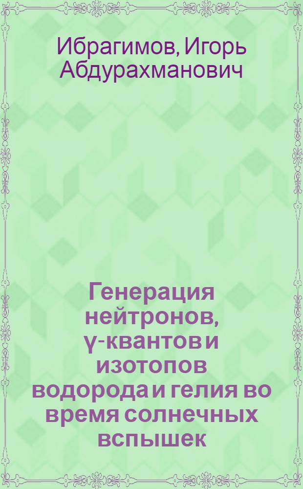 Генерация нейтронов, γ-квантов и изотопов водорода и гелия во время солнечных вспышек : Автореф. дис. на соиск. учен. степ. канд. физ.-мат. наук : (01.03.02)