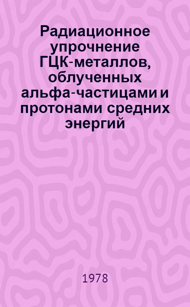 Радиационное упрочнение ГЦК-металлов, облученных альфа-частицами и протонами средних энергий : В 2 ч.