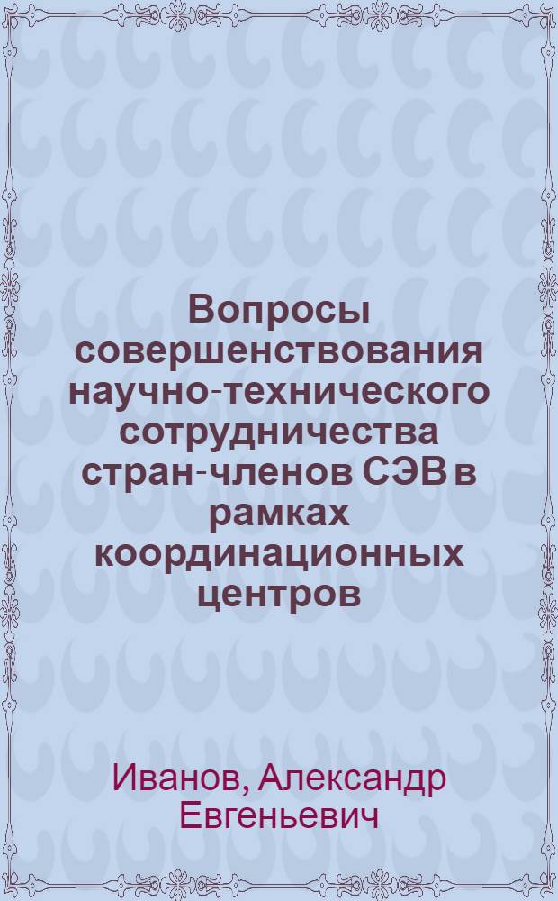 Вопросы совершенствования научно-технического сотрудничества стран-членов СЭВ в рамках координационных центров : Автореф. дис. на соиск. учен. степ. к. э. н