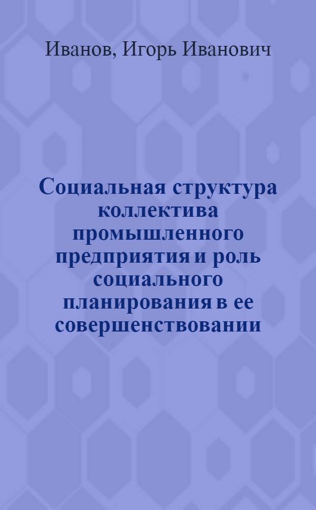 Социальная структура коллектива промышленного предприятия и роль социального планирования в ее совершенствовании : Автореф. дис. на соиск. учен. степени канд. филос. наук : (09.00.02)