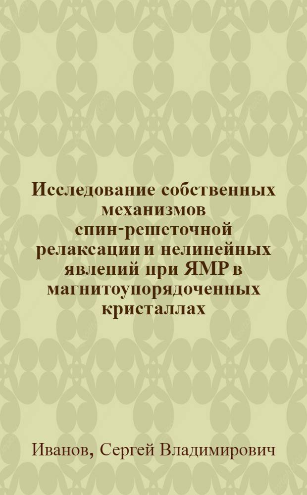 Исследование собственных механизмов спин-решеточной релаксации и нелинейных явлений при ЯМР в магнитоупорядоченных кристаллах : Автореф. дис. на соиск. учен. степени канд. физ.-мат. наук : (01.04.07)