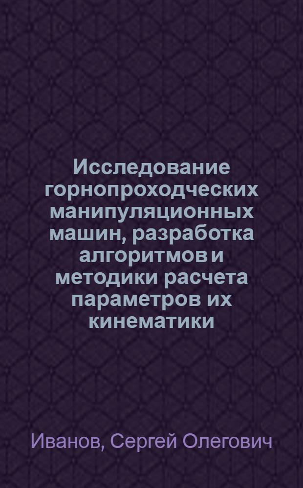 Исследование горнопроходческих манипуляционных машин, разработка алгоритмов и методики расчета параметров их кинематики : Автореф. дис. на соиск. учен. степ. канд. техн. наук : (05.05.06)